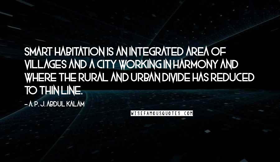 A. P. J. Abdul Kalam Quotes: Smart habitation is an integrated area of villages and a city working in harmony and where the rural and urban divide has reduced to thin line.