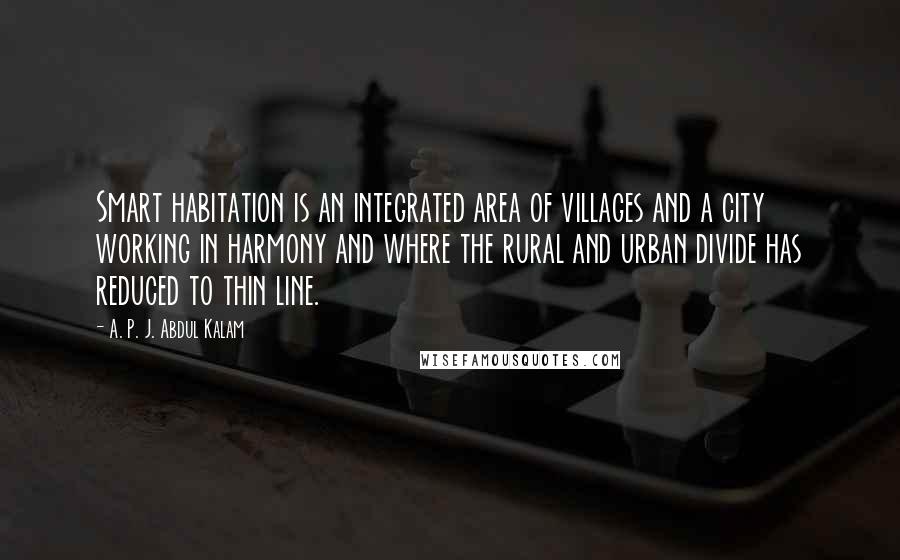 A. P. J. Abdul Kalam Quotes: Smart habitation is an integrated area of villages and a city working in harmony and where the rural and urban divide has reduced to thin line.