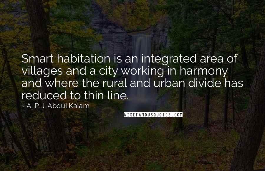 A. P. J. Abdul Kalam Quotes: Smart habitation is an integrated area of villages and a city working in harmony and where the rural and urban divide has reduced to thin line.