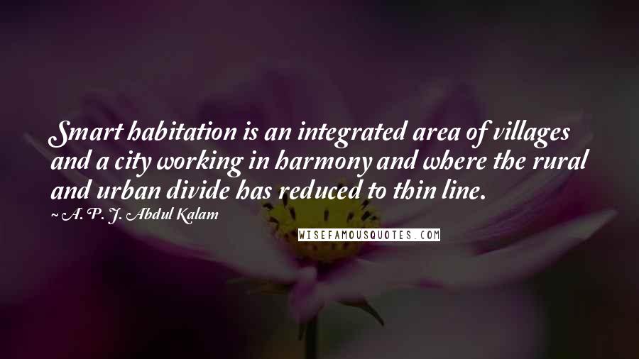 A. P. J. Abdul Kalam Quotes: Smart habitation is an integrated area of villages and a city working in harmony and where the rural and urban divide has reduced to thin line.