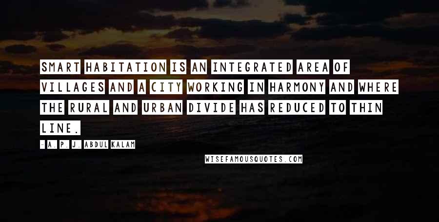 A. P. J. Abdul Kalam Quotes: Smart habitation is an integrated area of villages and a city working in harmony and where the rural and urban divide has reduced to thin line.