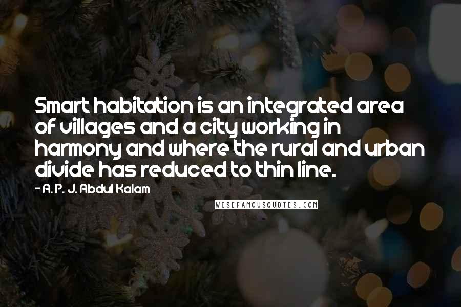 A. P. J. Abdul Kalam Quotes: Smart habitation is an integrated area of villages and a city working in harmony and where the rural and urban divide has reduced to thin line.