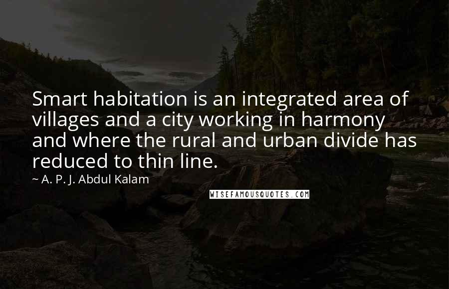 A. P. J. Abdul Kalam Quotes: Smart habitation is an integrated area of villages and a city working in harmony and where the rural and urban divide has reduced to thin line.