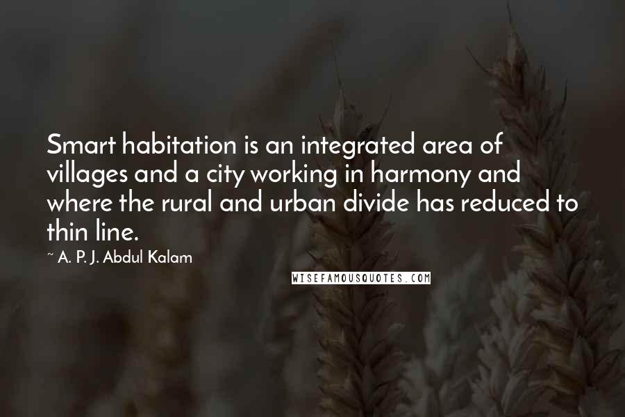 A. P. J. Abdul Kalam Quotes: Smart habitation is an integrated area of villages and a city working in harmony and where the rural and urban divide has reduced to thin line.