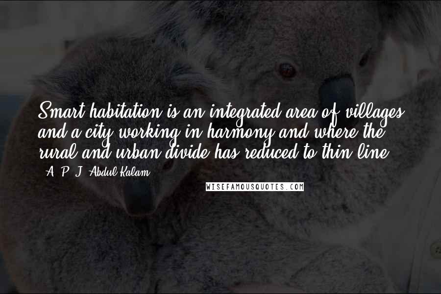 A. P. J. Abdul Kalam Quotes: Smart habitation is an integrated area of villages and a city working in harmony and where the rural and urban divide has reduced to thin line.