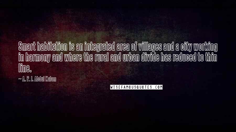 A. P. J. Abdul Kalam Quotes: Smart habitation is an integrated area of villages and a city working in harmony and where the rural and urban divide has reduced to thin line.