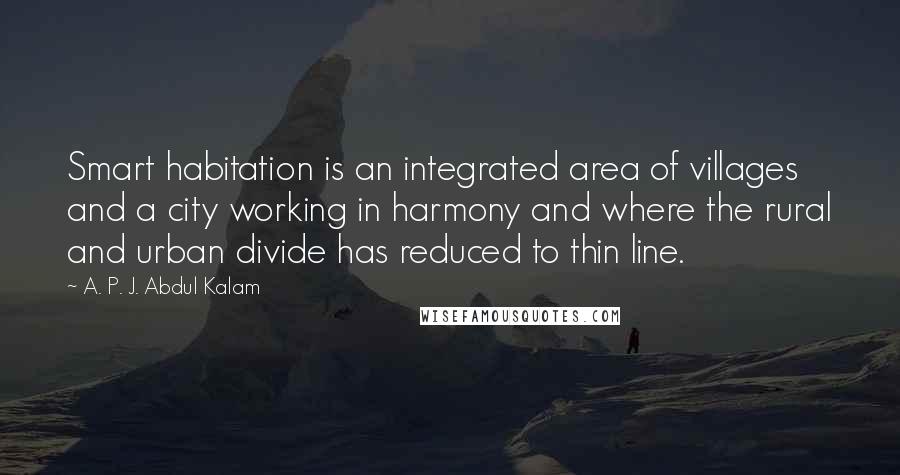 A. P. J. Abdul Kalam Quotes: Smart habitation is an integrated area of villages and a city working in harmony and where the rural and urban divide has reduced to thin line.