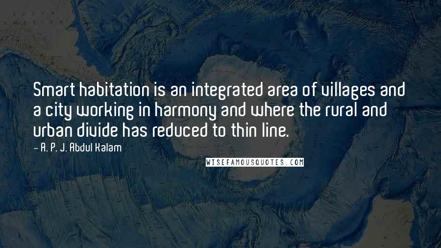 A. P. J. Abdul Kalam Quotes: Smart habitation is an integrated area of villages and a city working in harmony and where the rural and urban divide has reduced to thin line.