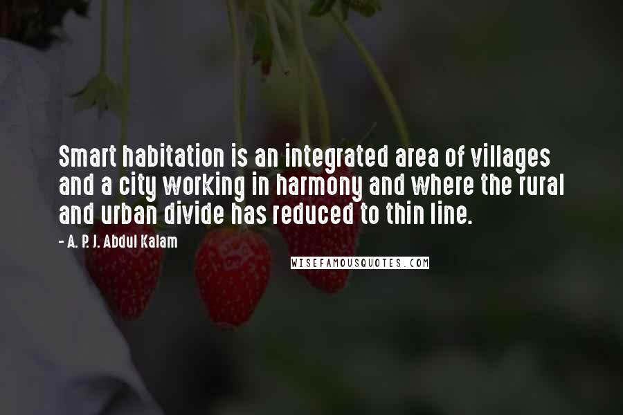 A. P. J. Abdul Kalam Quotes: Smart habitation is an integrated area of villages and a city working in harmony and where the rural and urban divide has reduced to thin line.