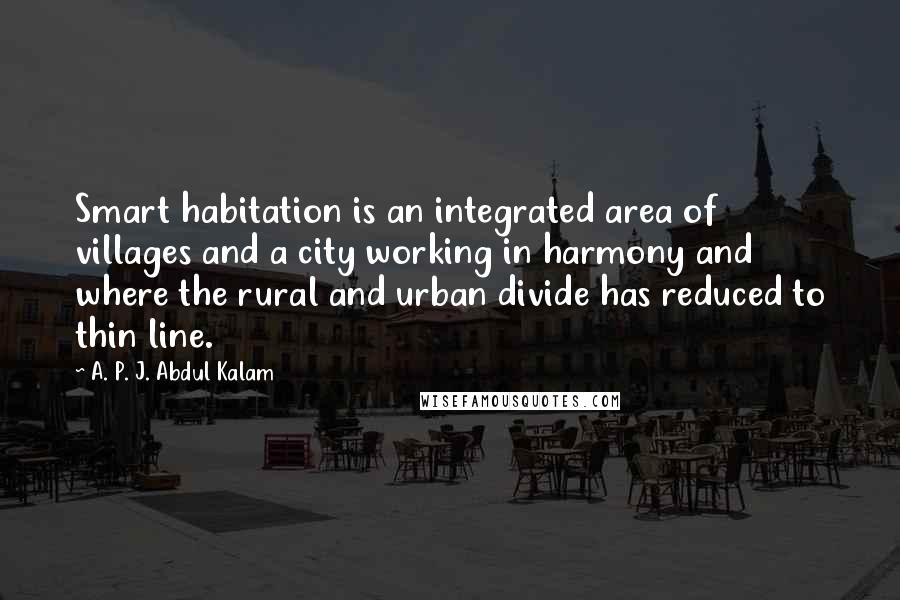 A. P. J. Abdul Kalam Quotes: Smart habitation is an integrated area of villages and a city working in harmony and where the rural and urban divide has reduced to thin line.