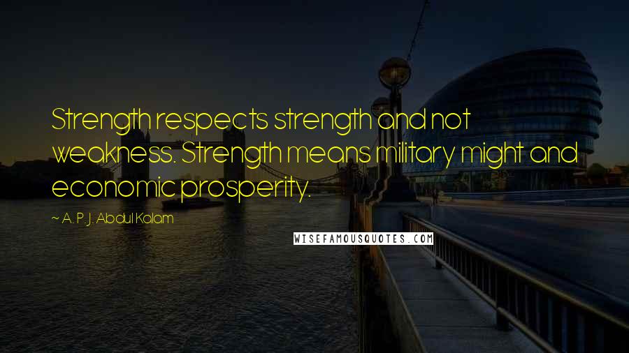 A. P. J. Abdul Kalam Quotes: Strength respects strength and not weakness. Strength means military might and economic prosperity.