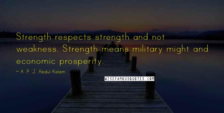 A. P. J. Abdul Kalam Quotes: Strength respects strength and not weakness. Strength means military might and economic prosperity.