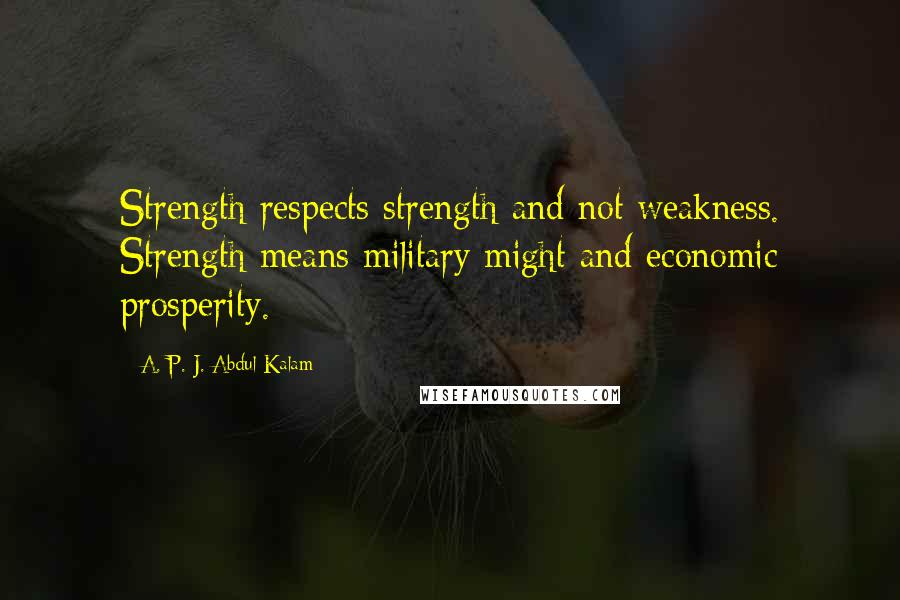 A. P. J. Abdul Kalam Quotes: Strength respects strength and not weakness. Strength means military might and economic prosperity.