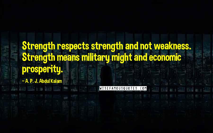 A. P. J. Abdul Kalam Quotes: Strength respects strength and not weakness. Strength means military might and economic prosperity.