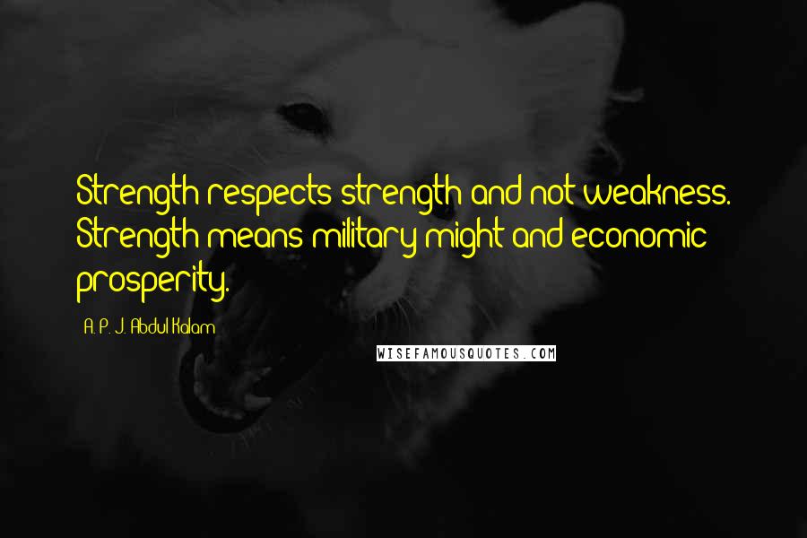 A. P. J. Abdul Kalam Quotes: Strength respects strength and not weakness. Strength means military might and economic prosperity.