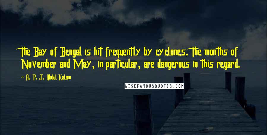 A. P. J. Abdul Kalam Quotes: The Bay of Bengal is hit frequently by cyclones. The months of November and May, in particular, are dangerous in this regard.