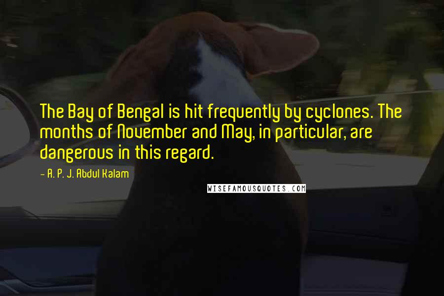 A. P. J. Abdul Kalam Quotes: The Bay of Bengal is hit frequently by cyclones. The months of November and May, in particular, are dangerous in this regard.