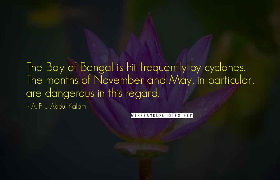 A. P. J. Abdul Kalam Quotes: The Bay of Bengal is hit frequently by cyclones. The months of November and May, in particular, are dangerous in this regard.