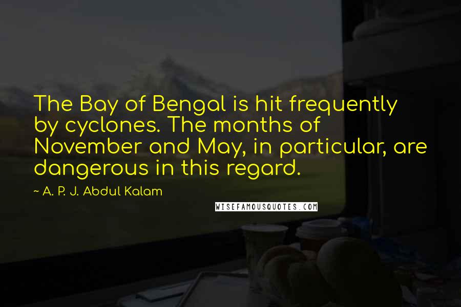 A. P. J. Abdul Kalam Quotes: The Bay of Bengal is hit frequently by cyclones. The months of November and May, in particular, are dangerous in this regard.