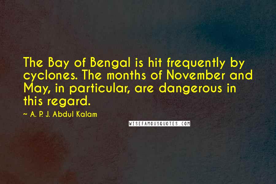 A. P. J. Abdul Kalam Quotes: The Bay of Bengal is hit frequently by cyclones. The months of November and May, in particular, are dangerous in this regard.