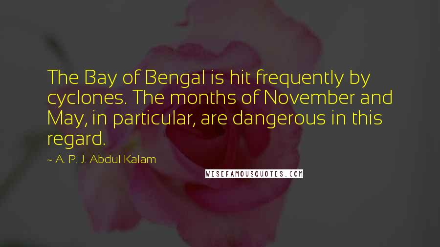 A. P. J. Abdul Kalam Quotes: The Bay of Bengal is hit frequently by cyclones. The months of November and May, in particular, are dangerous in this regard.