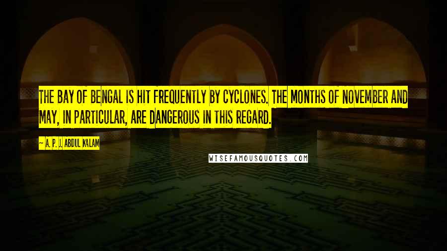 A. P. J. Abdul Kalam Quotes: The Bay of Bengal is hit frequently by cyclones. The months of November and May, in particular, are dangerous in this regard.