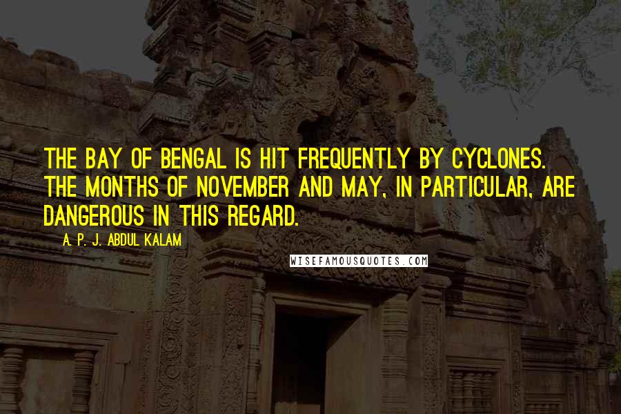 A. P. J. Abdul Kalam Quotes: The Bay of Bengal is hit frequently by cyclones. The months of November and May, in particular, are dangerous in this regard.