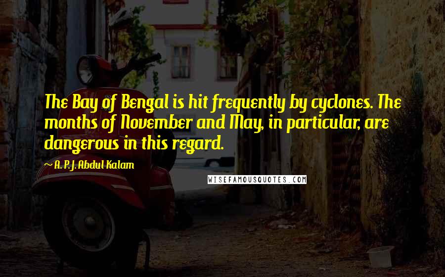 A. P. J. Abdul Kalam Quotes: The Bay of Bengal is hit frequently by cyclones. The months of November and May, in particular, are dangerous in this regard.