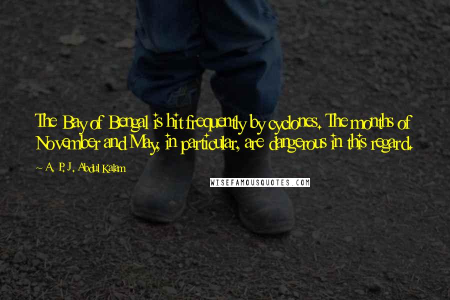 A. P. J. Abdul Kalam Quotes: The Bay of Bengal is hit frequently by cyclones. The months of November and May, in particular, are dangerous in this regard.