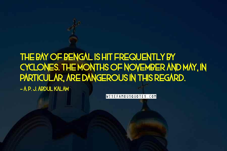 A. P. J. Abdul Kalam Quotes: The Bay of Bengal is hit frequently by cyclones. The months of November and May, in particular, are dangerous in this regard.