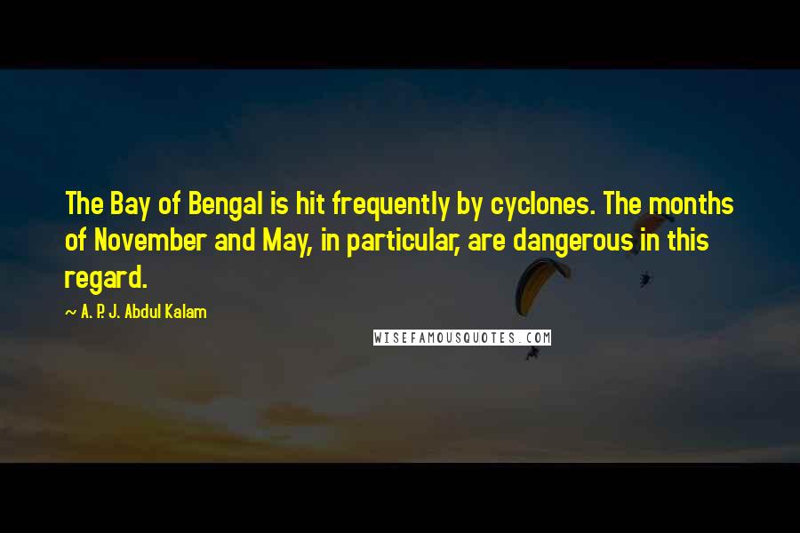 A. P. J. Abdul Kalam Quotes: The Bay of Bengal is hit frequently by cyclones. The months of November and May, in particular, are dangerous in this regard.