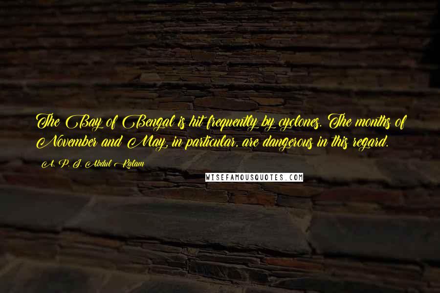 A. P. J. Abdul Kalam Quotes: The Bay of Bengal is hit frequently by cyclones. The months of November and May, in particular, are dangerous in this regard.