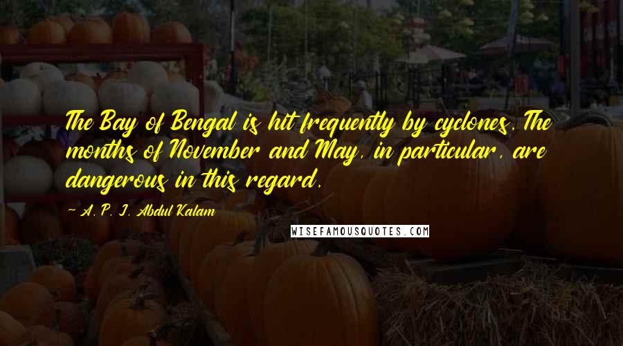 A. P. J. Abdul Kalam Quotes: The Bay of Bengal is hit frequently by cyclones. The months of November and May, in particular, are dangerous in this regard.