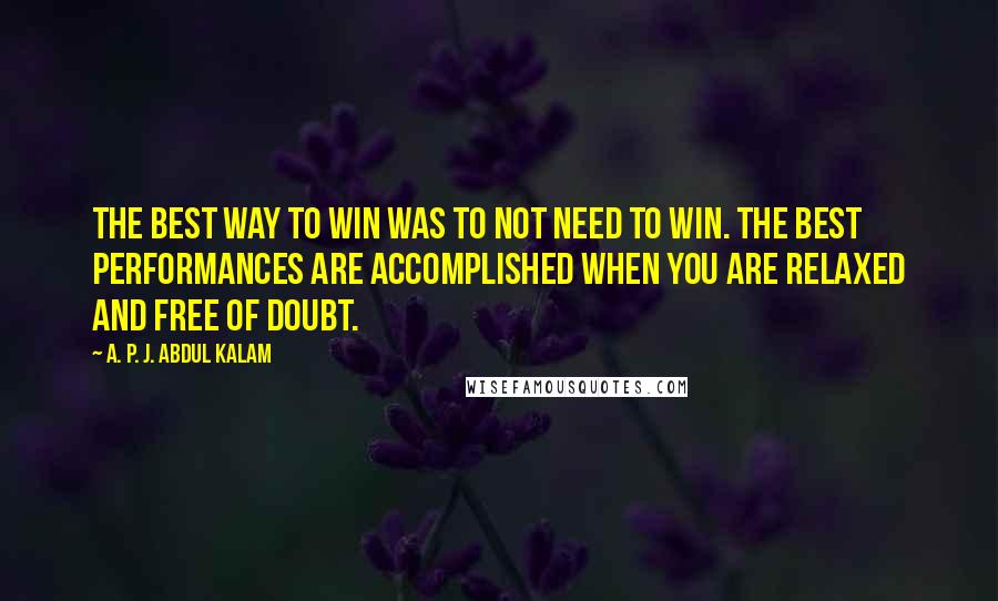 A. P. J. Abdul Kalam Quotes: The best way to win was to not need to win. The best performances are accomplished when you are relaxed and free of doubt.