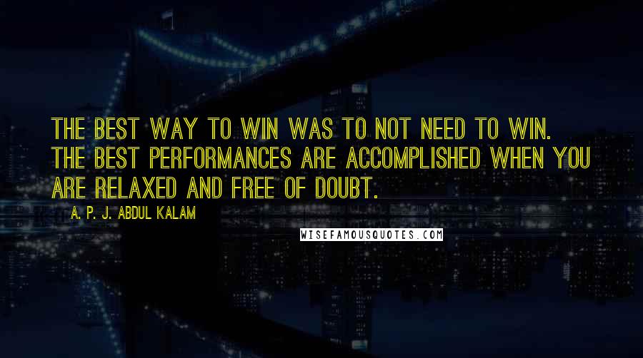 A. P. J. Abdul Kalam Quotes: The best way to win was to not need to win. The best performances are accomplished when you are relaxed and free of doubt.