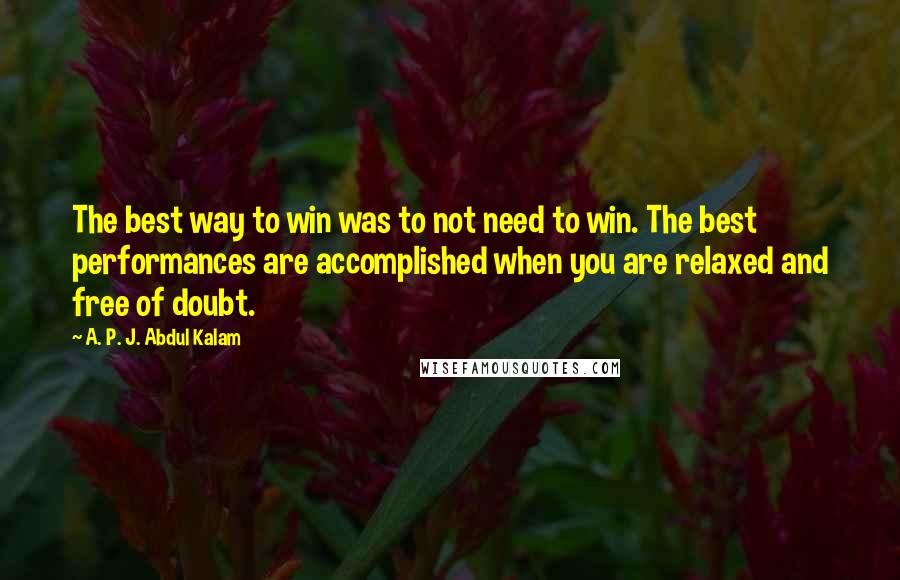 A. P. J. Abdul Kalam Quotes: The best way to win was to not need to win. The best performances are accomplished when you are relaxed and free of doubt.