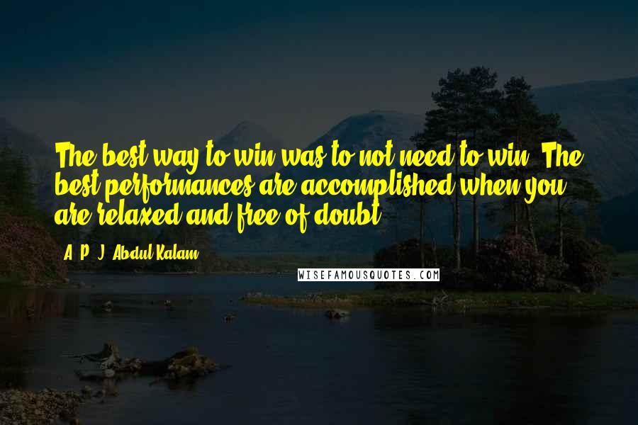 A. P. J. Abdul Kalam Quotes: The best way to win was to not need to win. The best performances are accomplished when you are relaxed and free of doubt.