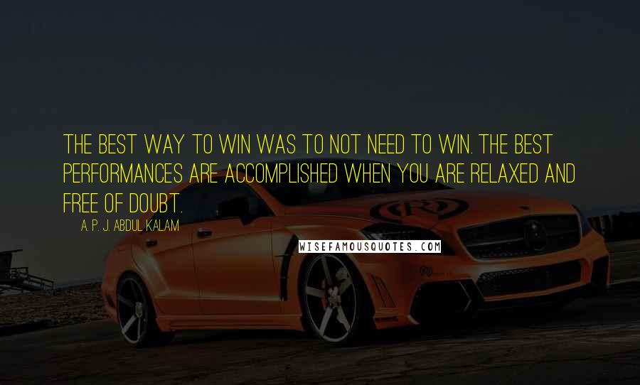 A. P. J. Abdul Kalam Quotes: The best way to win was to not need to win. The best performances are accomplished when you are relaxed and free of doubt.