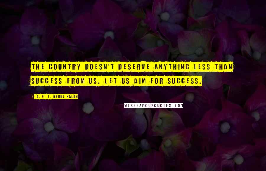 A. P. J. Abdul Kalam Quotes: The country doesn't deserve anything less than success from us. Let us aim for success.