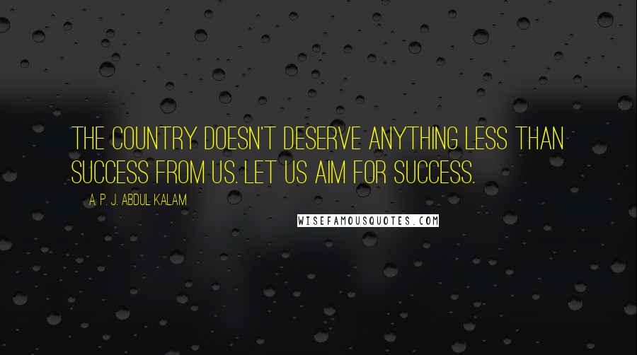 A. P. J. Abdul Kalam Quotes: The country doesn't deserve anything less than success from us. Let us aim for success.