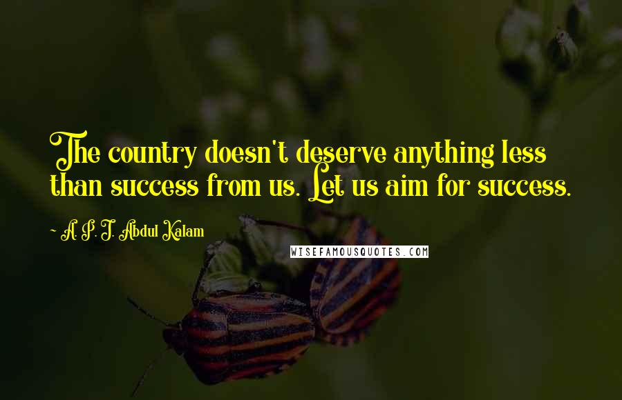 A. P. J. Abdul Kalam Quotes: The country doesn't deserve anything less than success from us. Let us aim for success.