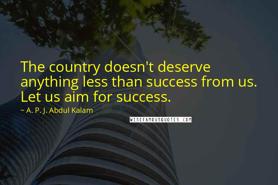 A. P. J. Abdul Kalam Quotes: The country doesn't deserve anything less than success from us. Let us aim for success.