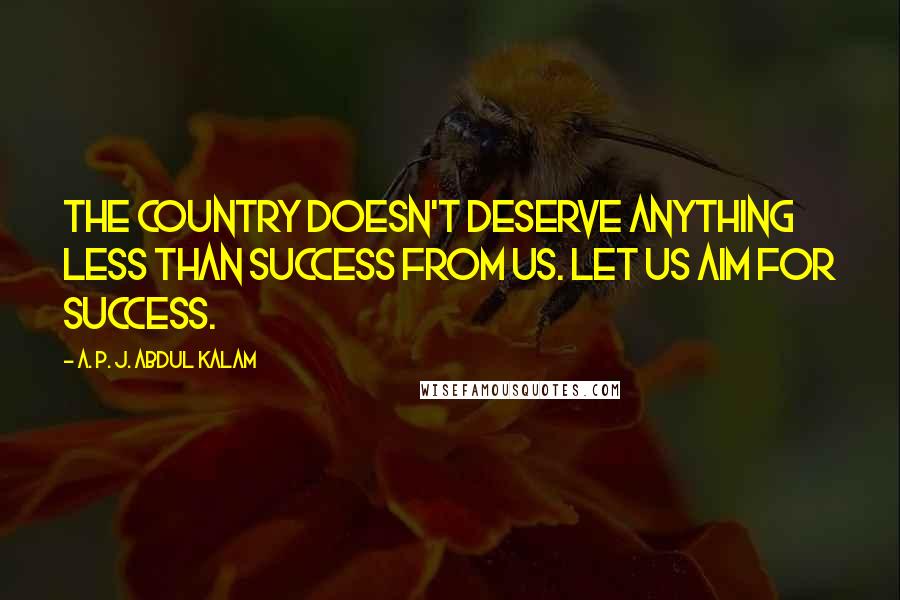 A. P. J. Abdul Kalam Quotes: The country doesn't deserve anything less than success from us. Let us aim for success.