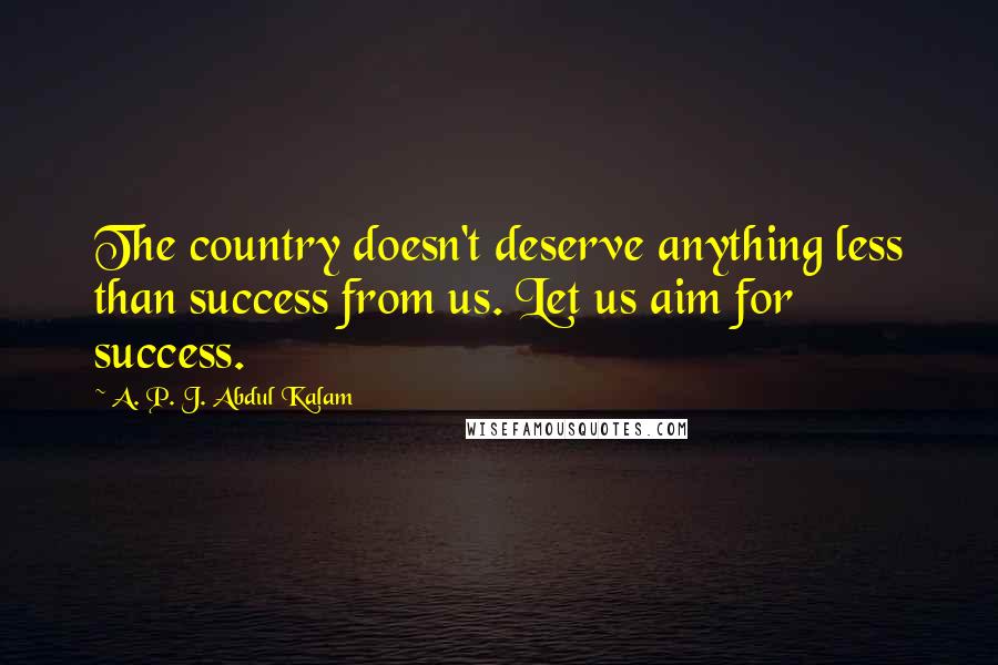 A. P. J. Abdul Kalam Quotes: The country doesn't deserve anything less than success from us. Let us aim for success.