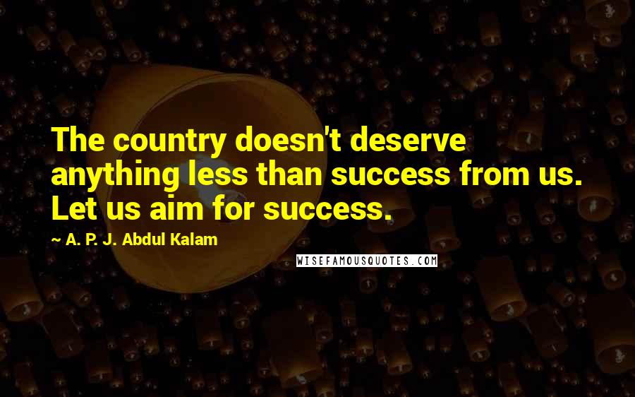 A. P. J. Abdul Kalam Quotes: The country doesn't deserve anything less than success from us. Let us aim for success.