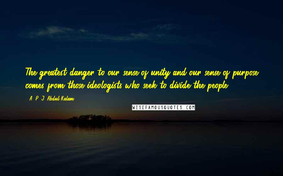 A. P. J. Abdul Kalam Quotes: The greatest danger to our sense of unity and our sense of purpose comes from those ideologists who seek to divide the people.