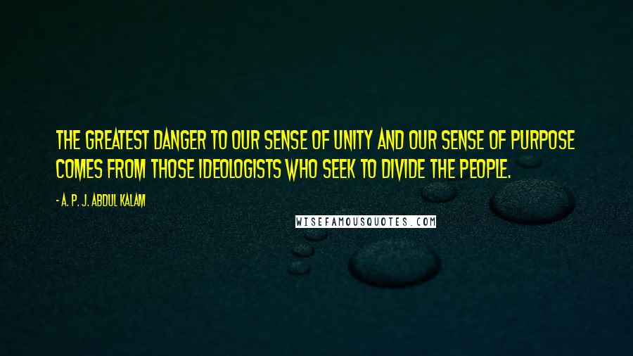 A. P. J. Abdul Kalam Quotes: The greatest danger to our sense of unity and our sense of purpose comes from those ideologists who seek to divide the people.