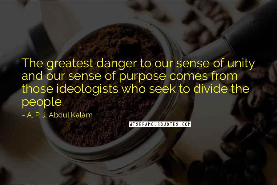 A. P. J. Abdul Kalam Quotes: The greatest danger to our sense of unity and our sense of purpose comes from those ideologists who seek to divide the people.