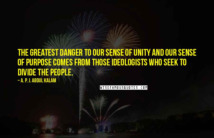 A. P. J. Abdul Kalam Quotes: The greatest danger to our sense of unity and our sense of purpose comes from those ideologists who seek to divide the people.