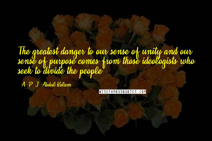 A. P. J. Abdul Kalam Quotes: The greatest danger to our sense of unity and our sense of purpose comes from those ideologists who seek to divide the people.